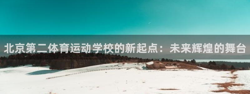 利记官网下载招商电话是多少:北京第二体育运动学校的新起点:未